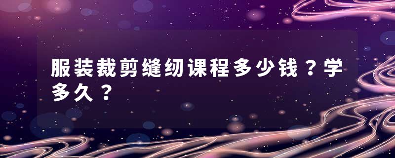 服装裁剪缝纫课程多少钱？学多久？