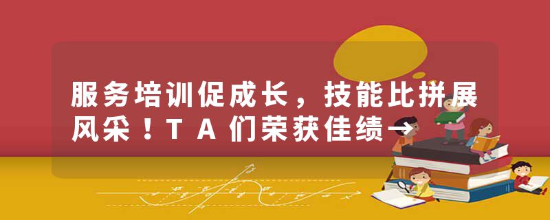 服务培训促成长，技能比拼展风采！TA们荣获佳绩→