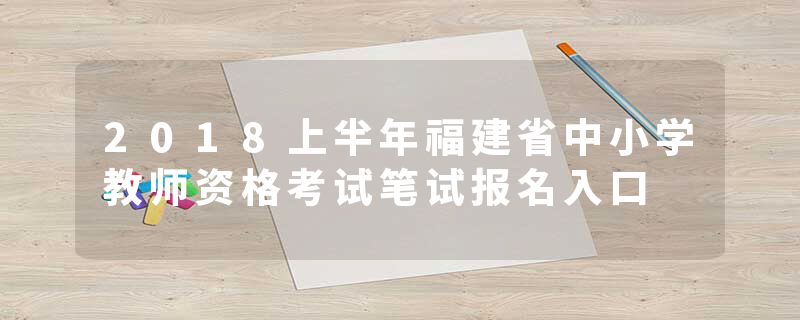 2018上半年福建省中小学教师资格考试笔试报名入口