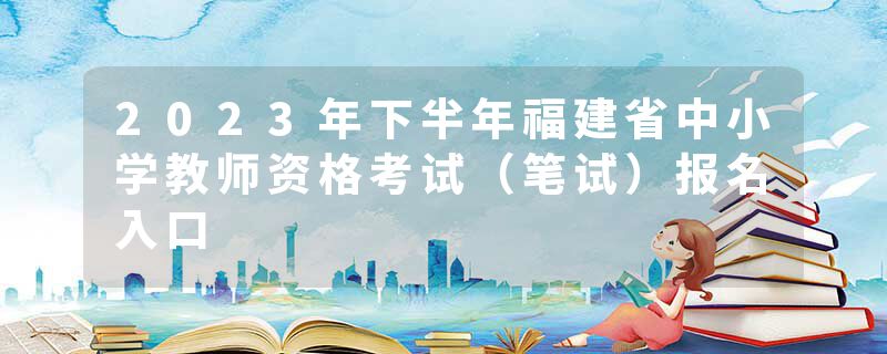 2023年下半年福建省中小学教师资格考试（笔试）报名入口