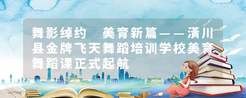 舞影绰约 美育新篇——潢川县金牌飞天舞蹈培训学校美育舞蹈课正式起航