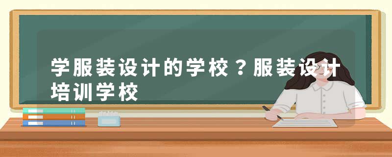 学服装设计的学校？服装设计培训学校