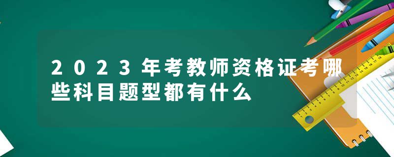 2023年考教师资格证考哪些科目题型都有什么