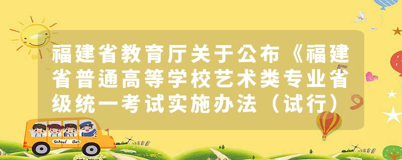 福建省教育厅关于公布《福建省普通高等学校艺术类专业省级统一考试实施办法（试行）》的通知