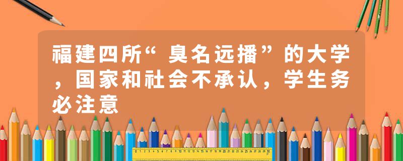 福建四所“臭名远播”的大学，国家和社会不承认，学生务必注意