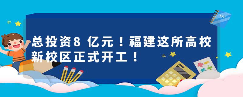 总投资8亿元！福建这所高校新校区正式开工！