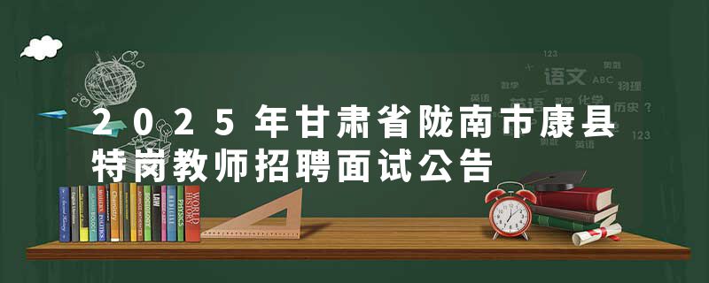 2025年甘肃省陇南市康县特岗教师招聘面试公告
