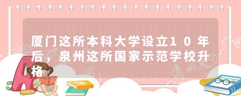 厦门这所本科大学设立10年后，泉州这所国家示范学校升格