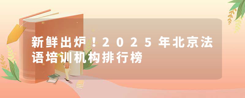 新鲜出炉！2025年北京法语培训机构排行榜