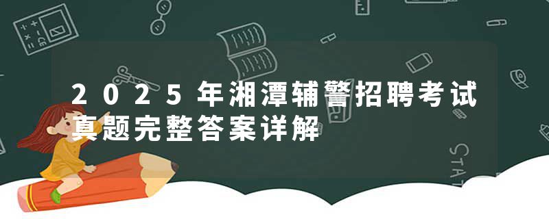 2025年湘潭辅警招聘考试真题完整答案详解