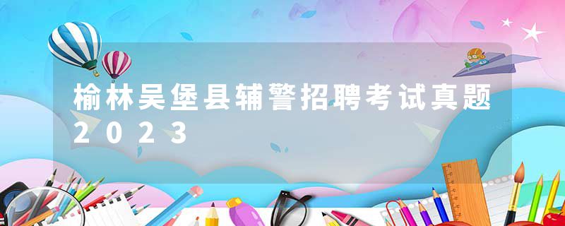 榆林吴堡县辅警招聘考试真题2023