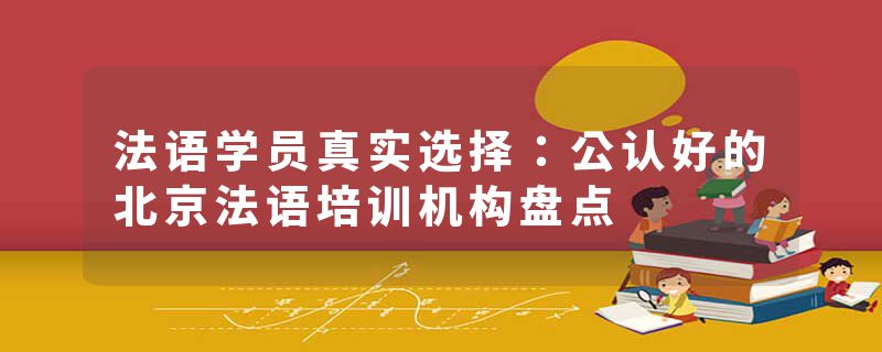 法语学员真实选择：公认好的北京法语培训机构盘点
