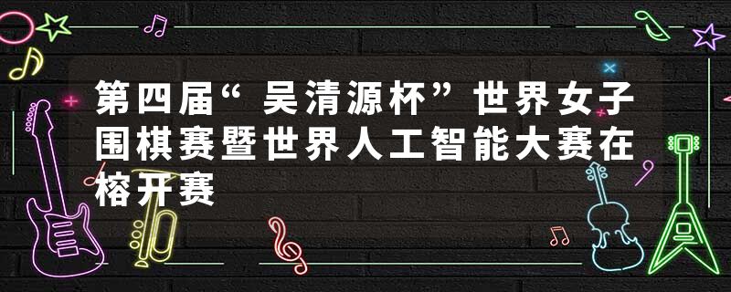 第四届“吴清源杯”世界女子围棋赛暨世界人工智能大赛在榕开赛