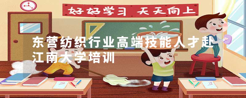 东营纺织行业高端技能人才赴江南大学培训
