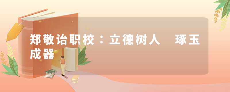 郑敬诒职校：立德树人　琢玉成器