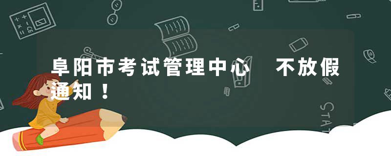 阜阳市考试管理中心 不放假通知！