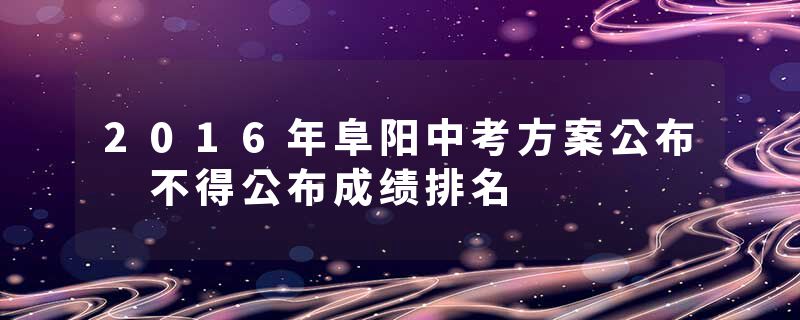 2016年阜阳中考方案公布 不得公布成绩排名