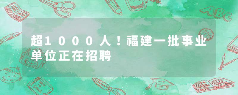超1000人！福建一批事业单位正在招聘