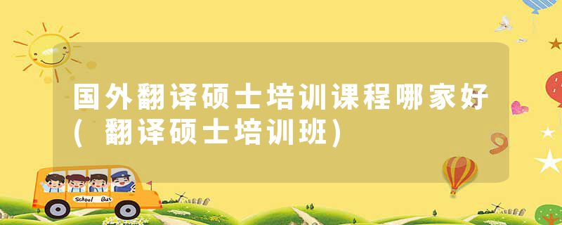 国外翻译硕士培训课程哪家好(翻译硕士培训班)