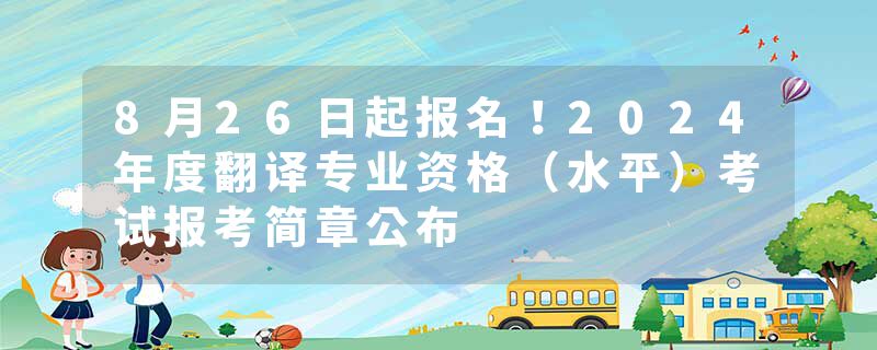 8月26日起报名！2024年度翻译专业资格（水平）考试报考简章公布