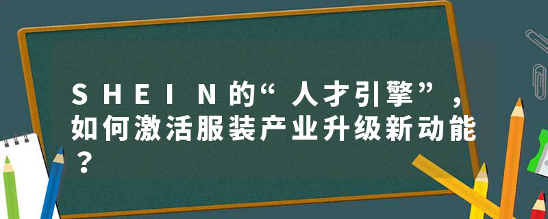 SHEIN的“人才引擎”，如何激活服装产业升级新动能？