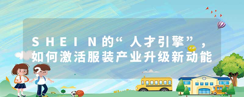 SHEIN的“人才引擎”，如何激活服装产业升级新动能？