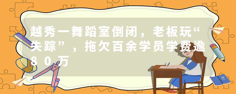 越秀一舞蹈室倒闭，老板玩“失踪”，拖欠百余学员学费逾80万