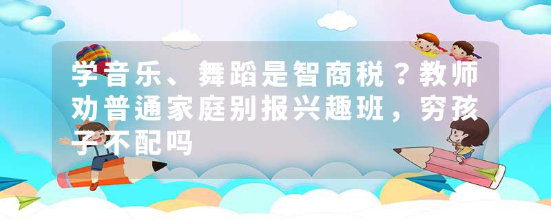 学音乐、舞蹈是智商税？教师劝普通家庭别报兴趣班，穷孩子不配吗