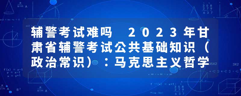 辅警考试难吗 2023年甘肃省辅警考试公共基础知识（政治常识）：马克思主义哲学中矛盾的精髓