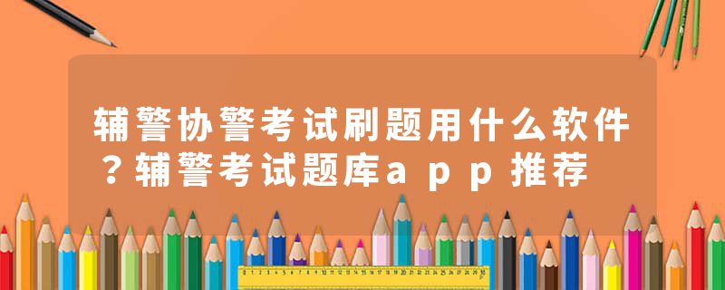 辅警协警考试刷题用什么软件？辅警考试题库app推荐
