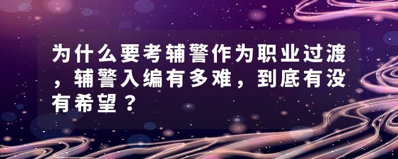 为什么要考辅警作为职业过渡，辅警入编有多难，到底有没有希望？
