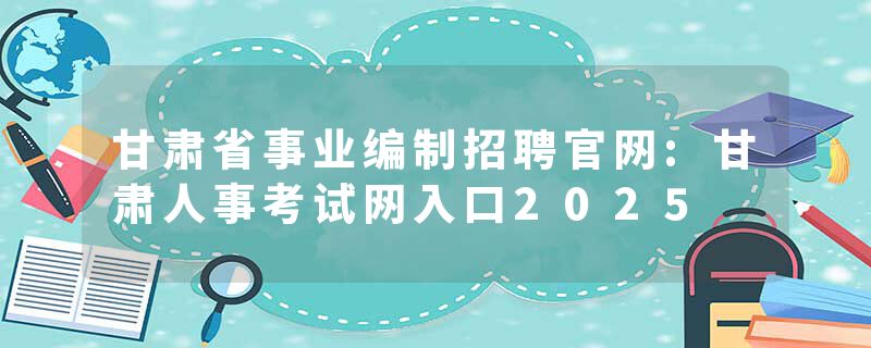 甘肃省事业编制招聘官网:甘肃人事考试网入口2025