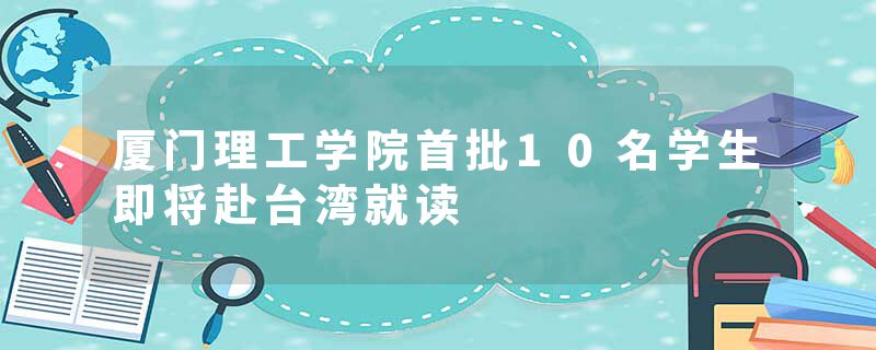 厦门理工学院首批10名学生即将赴台湾就读