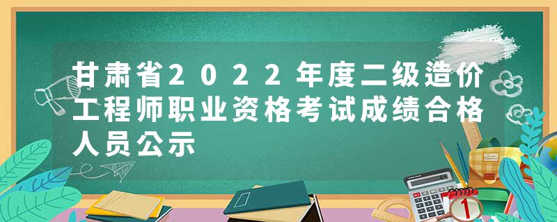 甘肃省2022年度二级造价工程师职业资格考试成绩合格人员公示