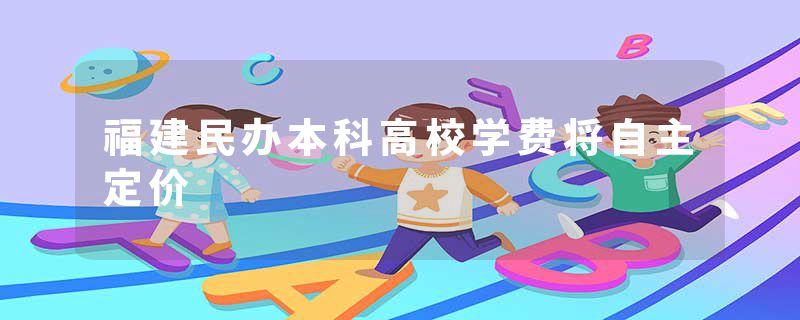 福建民办本科高校学费将自主定价