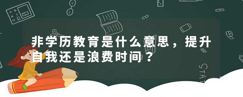 非学历教育是什么意思，提升自我还是浪费时间？