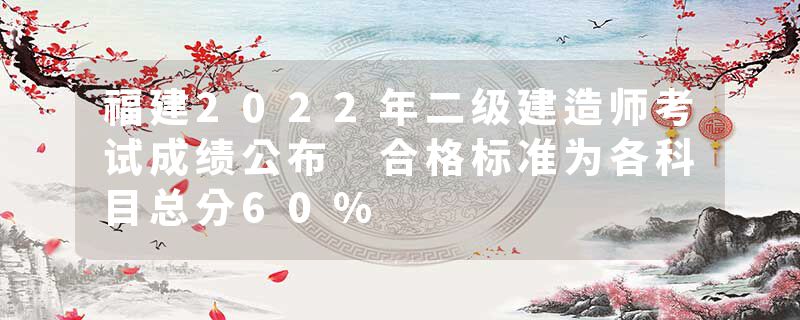 福建2022年二级建造师考试成绩公布 合格标准为各科目总分60%
