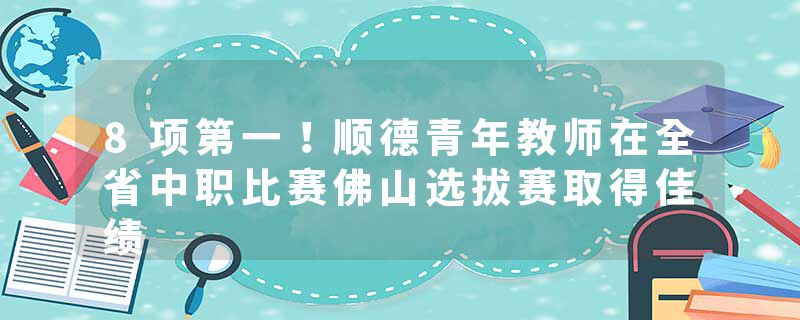 8项第一！顺德青年教师在全省中职比赛佛山选拔赛取得佳绩