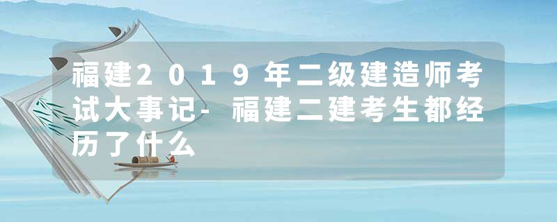 福建2019年二级建造师考试大事记-福建二建考生都经历了什么