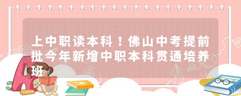 上中职读本科！佛山中考提前批今年新增中职本科贯通培养班