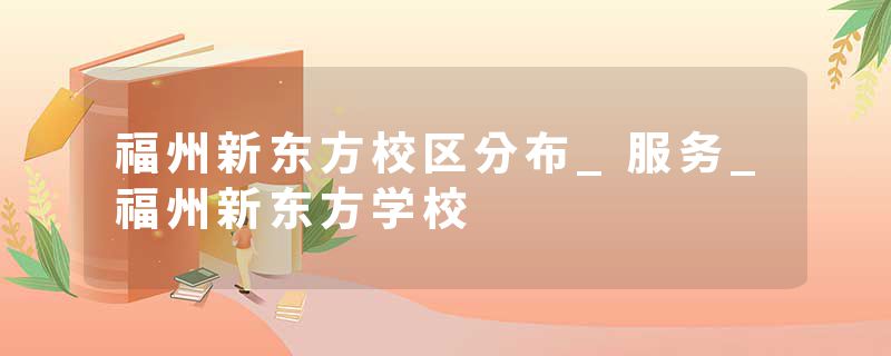 福州新东方校区分布_服务_福州新东方学校