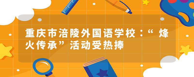 重庆市涪陵外国语学校：“烽火传承”活动受热捧