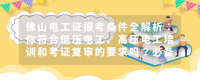 佛山电工证报考条件全解析：你符合低压电工、高压电工培训和考证复审的要求吗？必备电子版操作证报考指南！