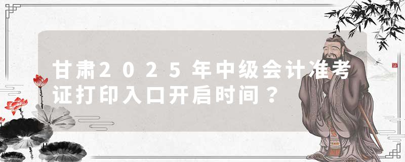 甘肃2025年中级会计准考证打印入口开启时间？