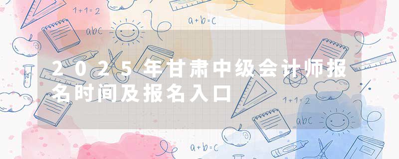 2025年甘肃中级会计师报名时间及报名入口