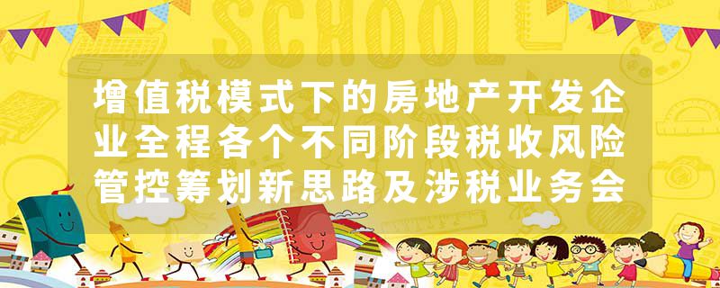 增值税模式下的房地产开发企业全程各个不同阶段税收风险管控筹划新思路及涉税业务会计核算