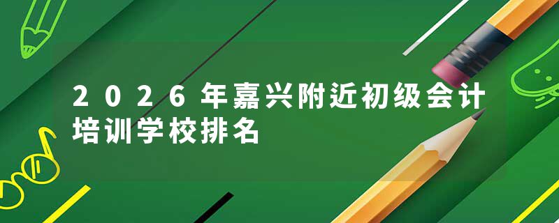 2026年嘉兴附近初级会计培训学校排名