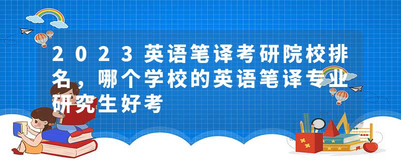 2023英语笔译考研院校排名，哪个学校的英语笔译专业研究生好考