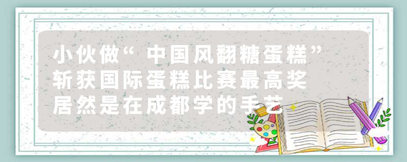 小伙做“中国风翻糖蛋糕” 斩获国际蛋糕比赛最高奖  居然是在成都学的手艺