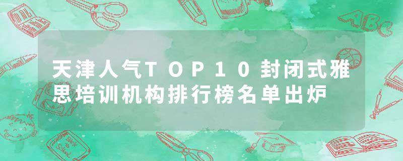 天津人气TOP10封闭式雅思培训机构排行榜名单出炉